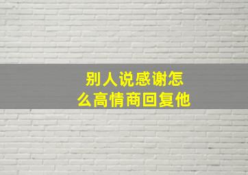 别人说感谢怎么高情商回复他