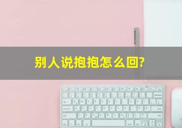 别人说抱抱怎么回?