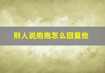 别人说抱抱怎么回复他