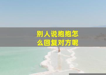 别人说抱抱怎么回复对方呢