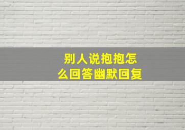 别人说抱抱怎么回答幽默回复