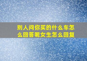 别人问你买的什么车怎么回答呢女生怎么回复