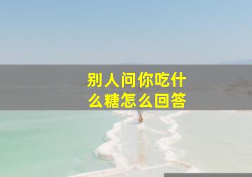 别人问你吃什么糖怎么回答