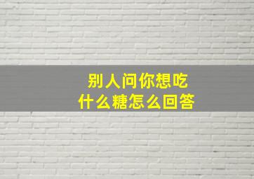 别人问你想吃什么糖怎么回答