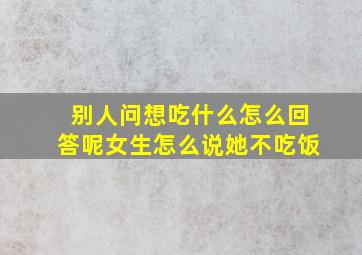 别人问想吃什么怎么回答呢女生怎么说她不吃饭