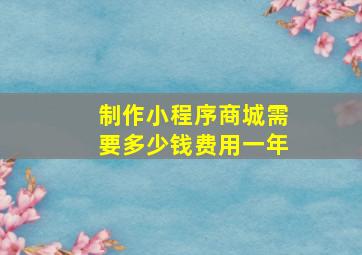 制作小程序商城需要多少钱费用一年