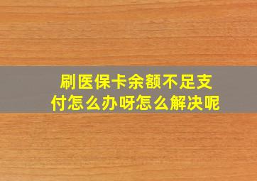 刷医保卡余额不足支付怎么办呀怎么解决呢