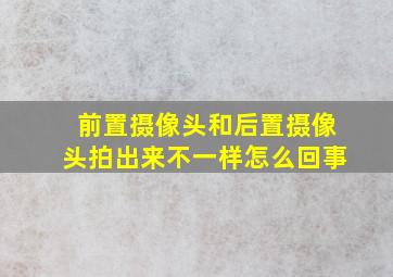 前置摄像头和后置摄像头拍出来不一样怎么回事