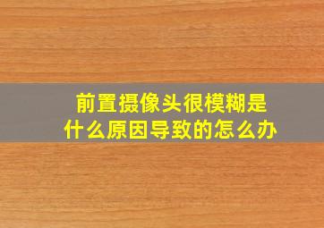 前置摄像头很模糊是什么原因导致的怎么办