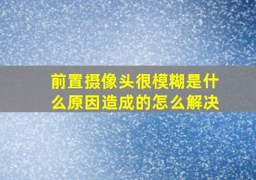 前置摄像头很模糊是什么原因造成的怎么解决