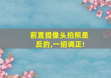 前置摄像头拍照是反的,一招调正!