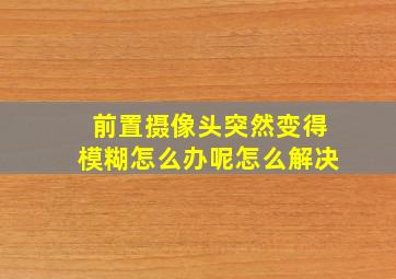 前置摄像头突然变得模糊怎么办呢怎么解决