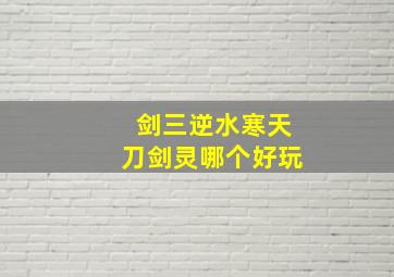 剑三逆水寒天刀剑灵哪个好玩