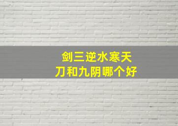 剑三逆水寒天刀和九阴哪个好