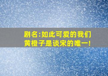 剧名:如此可爱的我们黄橙子是谈宋的唯一!