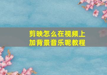 剪映怎么在视频上加背景音乐呢教程