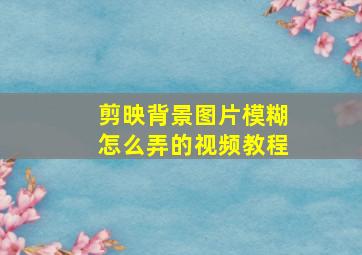 剪映背景图片模糊怎么弄的视频教程