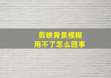 剪映背景模糊用不了怎么回事