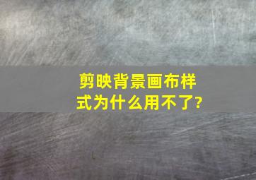 剪映背景画布样式为什么用不了?