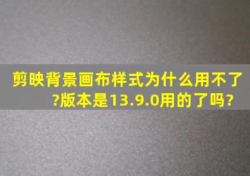 剪映背景画布样式为什么用不了?版本是13.9.0用的了吗?