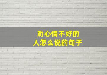 劝心情不好的人怎么说的句子