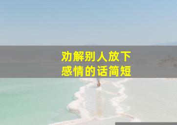 劝解别人放下感情的话简短