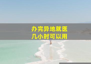 办完异地就医几小时可以用