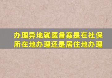 办理异地就医备案是在社保所在地办理还是居住地办理