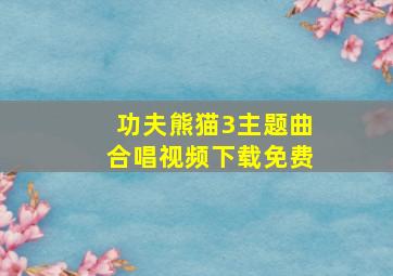 功夫熊猫3主题曲合唱视频下载免费