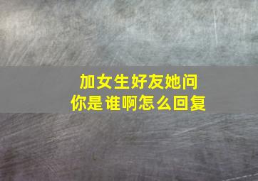 加女生好友她问你是谁啊怎么回复