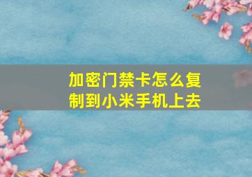 加密门禁卡怎么复制到小米手机上去