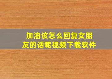 加油该怎么回复女朋友的话呢视频下载软件