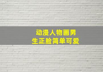 动漫人物画男生正脸简单可爱