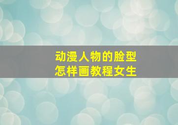 动漫人物的脸型怎样画教程女生