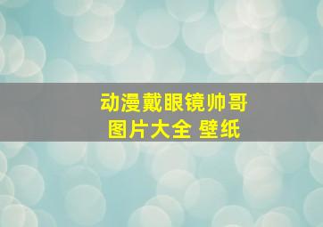 动漫戴眼镜帅哥图片大全 壁纸