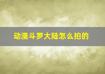 动漫斗罗大陆怎么拍的