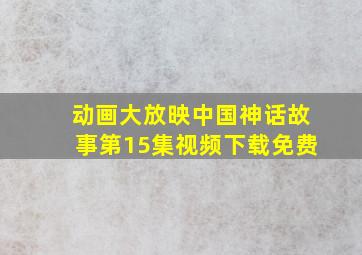 动画大放映中国神话故事第15集视频下载免费