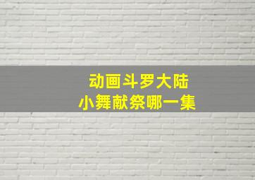 动画斗罗大陆小舞献祭哪一集