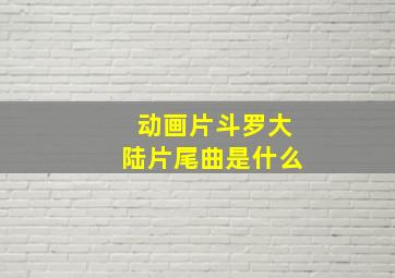 动画片斗罗大陆片尾曲是什么