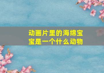 动画片里的海绵宝宝是一个什么动物