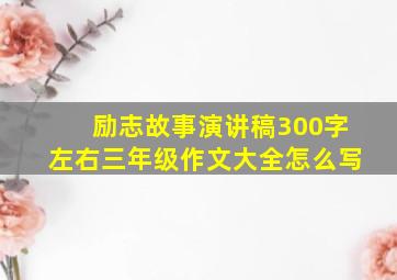 励志故事演讲稿300字左右三年级作文大全怎么写