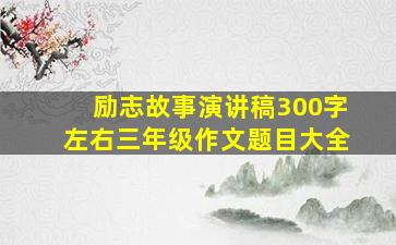 励志故事演讲稿300字左右三年级作文题目大全