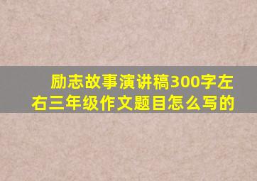 励志故事演讲稿300字左右三年级作文题目怎么写的