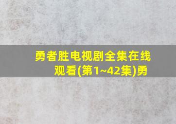 勇者胜电视剧全集在线观看(第1~42集)勇