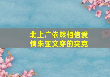 北上广依然相信爱情朱亚文穿的夹克