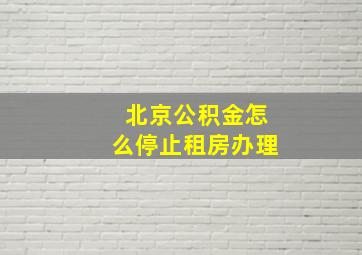 北京公积金怎么停止租房办理