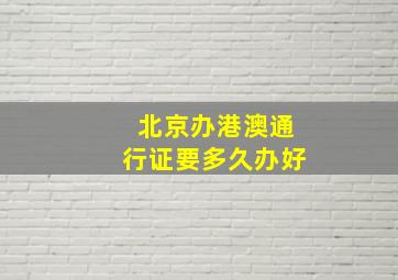 北京办港澳通行证要多久办好