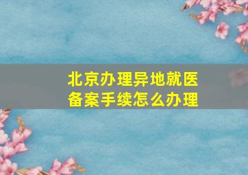 北京办理异地就医备案手续怎么办理