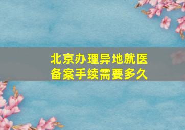 北京办理异地就医备案手续需要多久