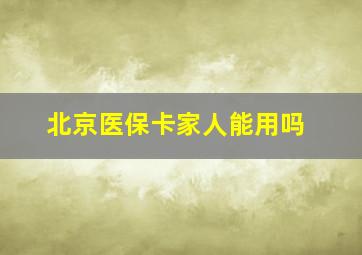 北京医保卡家人能用吗